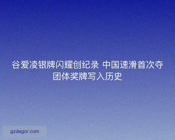 谷爱凌银牌闪耀创纪录 中国速滑首次夺团体奖牌写入历史