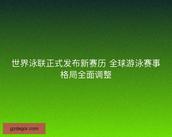 世界泳联正式发布新赛历 全球游泳赛事格局全面调整