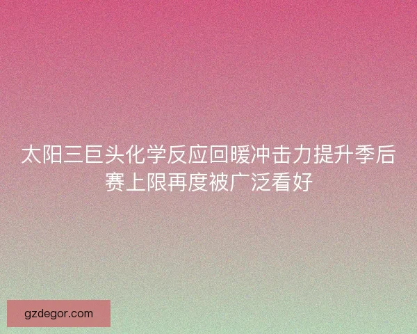 太阳三巨头化学反应回暖冲击力提升季后赛上限再度被广泛看好